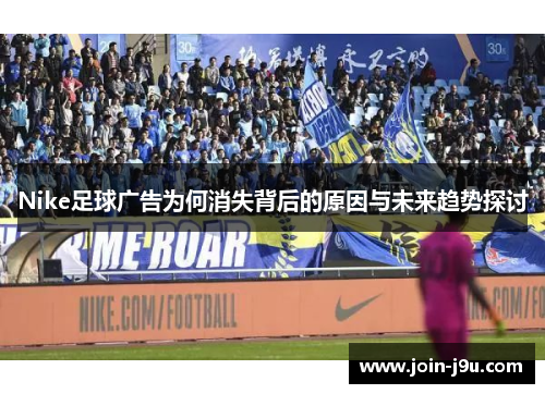 Nike足球广告为何消失背后的原因与未来趋势探讨