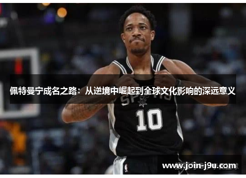 佩特曼宁成名之路：从逆境中崛起到全球文化影响的深远意义
