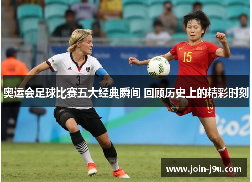 奥运会足球比赛五大经典瞬间 回顾历史上的精彩时刻