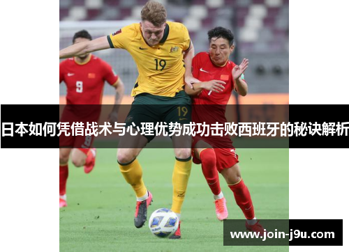 日本如何凭借战术与心理优势成功击败西班牙的秘诀解析
