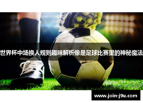 世界杯中场换人规则趣味解析像是足球比赛里的神秘魔法