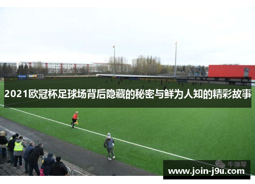 2021欧冠杯足球场背后隐藏的秘密与鲜为人知的精彩故事
