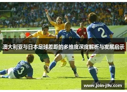 澳大利亚与日本足球差距的多维度深度解析与发展启示