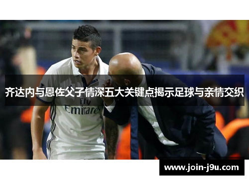 齐达内与恩佐父子情深五大关键点揭示足球与亲情交织