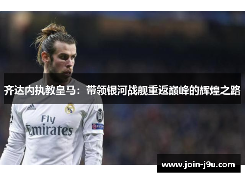 齐达内执教皇马：带领银河战舰重返巅峰的辉煌之路