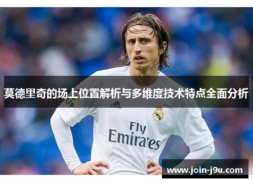 莫德里奇的场上位置解析与多维度技术特点全面分析