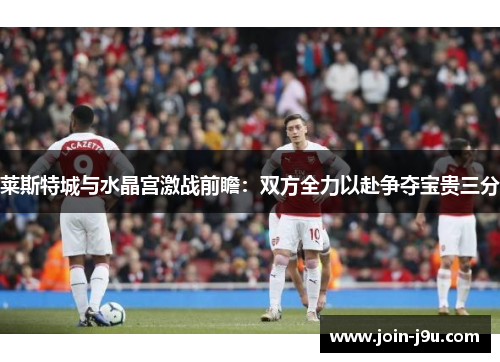 莱斯特城与水晶宫激战前瞻：双方全力以赴争夺宝贵三分