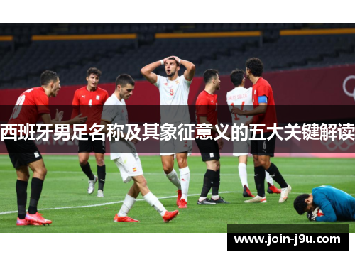 西班牙男足名称及其象征意义的五大关键解读