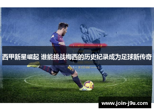 西甲新星崛起 谁能挑战梅西的历史纪录成为足球新传奇