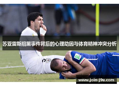 苏亚雷斯招黑事件背后的心理动因与体育精神冲突分析 苏亚雷斯招黑事件背后的心理动因与体育精神冲突分析
