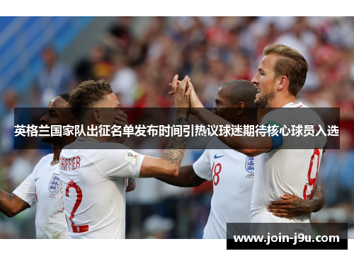 英格兰国家队出征名单发布时间引热议球迷期待核心球员入选