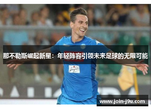 那不勒斯崛起新星：年轻阵容引领未来足球的无限可能