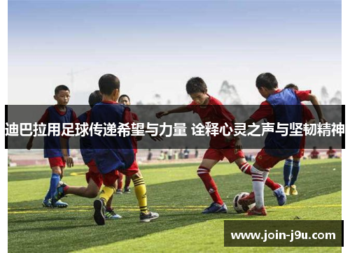 迪巴拉用足球传递希望与力量 诠释心灵之声与坚韧精神 迪巴拉用足球传递希望与力量 诠释心灵之声与坚韧精神