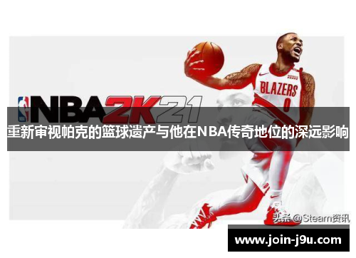 重新审视帕克的篮球遗产与他在NBA传奇地位的深远影响